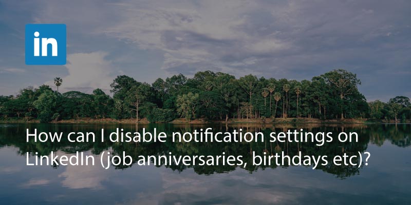 How Can I Disable Notification Settings On LinkedIn (Job Anniversaries, Birthdays etc)?